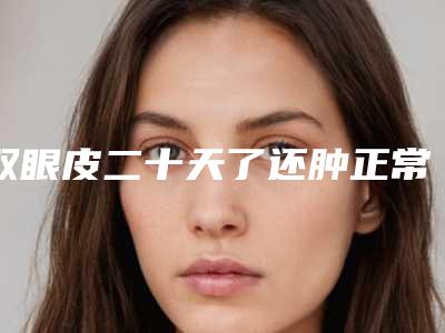 双眼皮二十天了还肿正常吗,双眼皮一个肿一个不肿