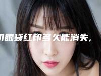 切眼袋红印多久能消失,割眼袋刀口多久没印子