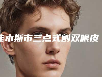 佳木斯市三点式割双眼皮收费标准2025表展示-佳木斯市三点式割双眼皮术报价是多少