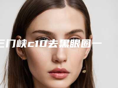 三门峡c10去黑眼圈一般需要费用是多少钱