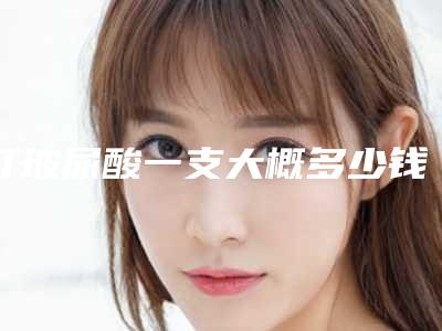 打玻尿酸一支大概多少钱,下巴打玻尿酸多少钱一支,中分子玻尿酸!