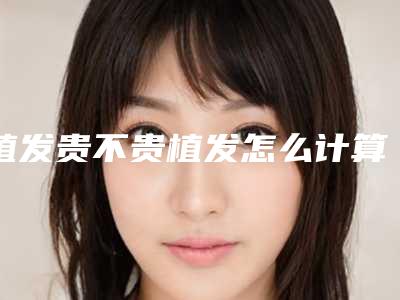 植发贵不贵植发怎么计算价钱的植发为什么那么贵啊