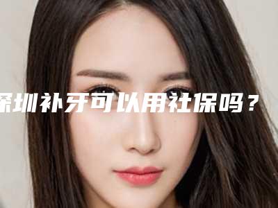 深圳补牙可以用社保吗?