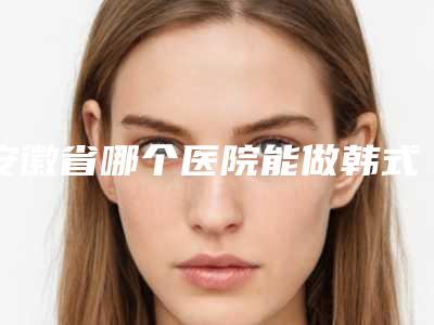 安徽省哪个医院能做韩式吸脂隆胸整形(宿州蔻诗美医疗美容诊所你一定要了解)