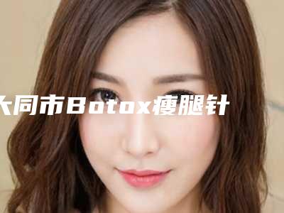 大同市Botox瘦腿针瘦腿价目表重磅来袭-大同市Botox瘦腿针瘦腿均价为6050元