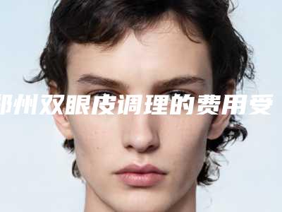 郑州双眼皮调理的费用受到哪些因素影响