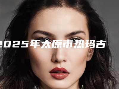 2025年太原市热玛吉紧肤整形医院在榜清单前十位好评度高