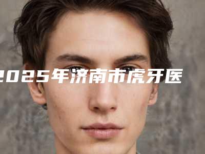 2025年济南市虎牙医院排行top10机构推荐-长清永康口腔口碑人气持续飙升